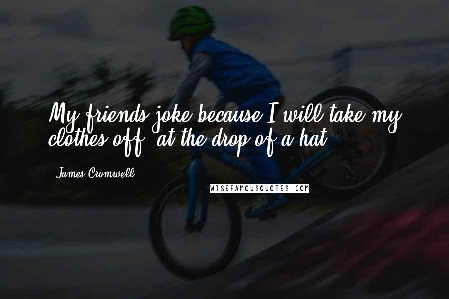 James Cromwell Quotes: My friends joke because I will take my clothes off, at the drop of a hat.