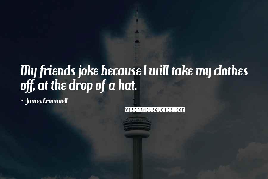 James Cromwell Quotes: My friends joke because I will take my clothes off, at the drop of a hat.