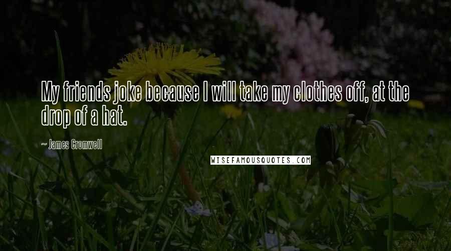 James Cromwell Quotes: My friends joke because I will take my clothes off, at the drop of a hat.