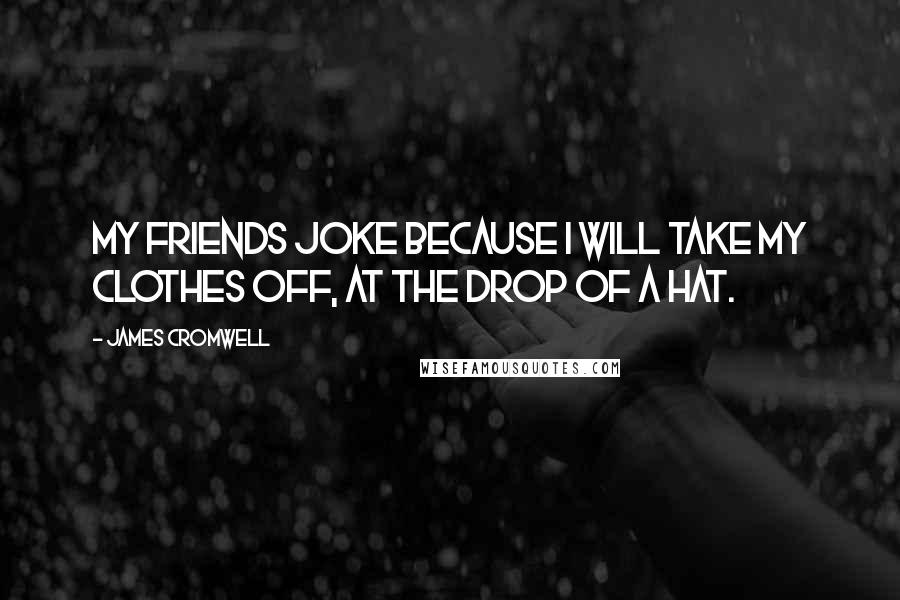 James Cromwell Quotes: My friends joke because I will take my clothes off, at the drop of a hat.