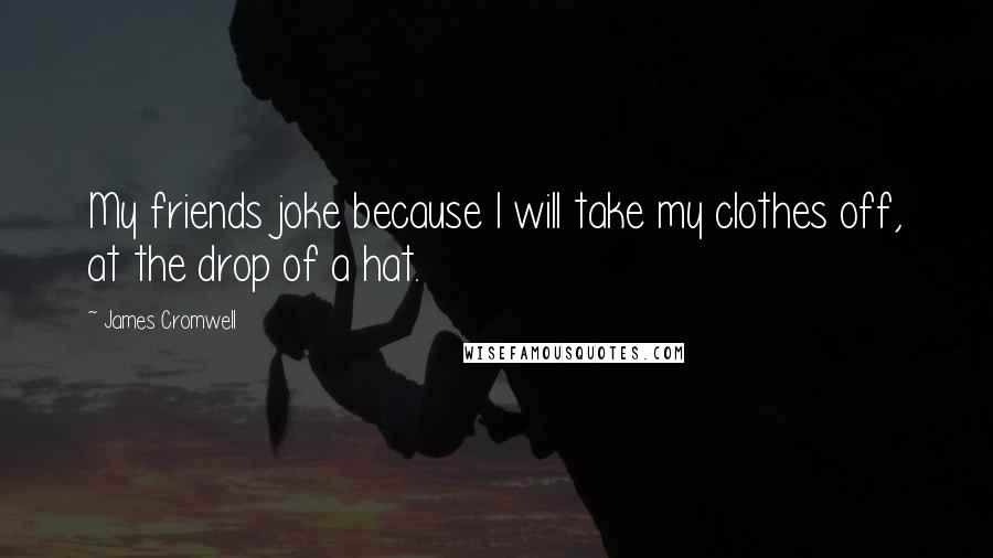 James Cromwell Quotes: My friends joke because I will take my clothes off, at the drop of a hat.