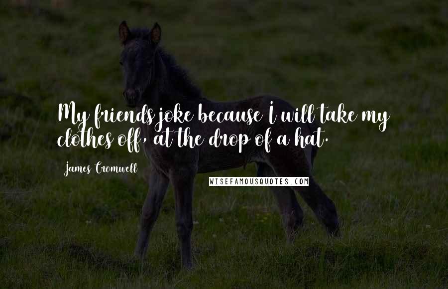 James Cromwell Quotes: My friends joke because I will take my clothes off, at the drop of a hat.