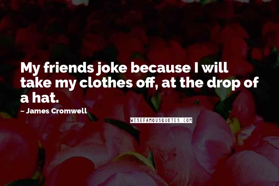 James Cromwell Quotes: My friends joke because I will take my clothes off, at the drop of a hat.