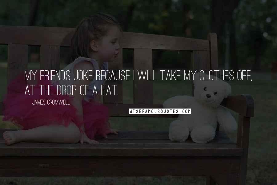 James Cromwell Quotes: My friends joke because I will take my clothes off, at the drop of a hat.