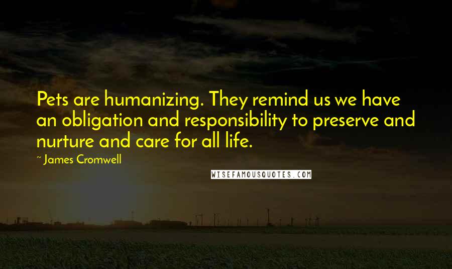 James Cromwell Quotes: Pets are humanizing. They remind us we have an obligation and responsibility to preserve and nurture and care for all life.