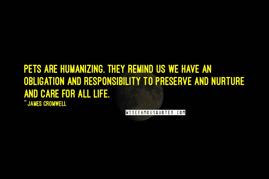 James Cromwell Quotes: Pets are humanizing. They remind us we have an obligation and responsibility to preserve and nurture and care for all life.