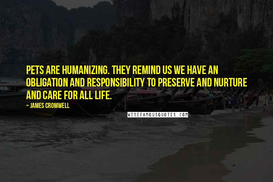 James Cromwell Quotes: Pets are humanizing. They remind us we have an obligation and responsibility to preserve and nurture and care for all life.