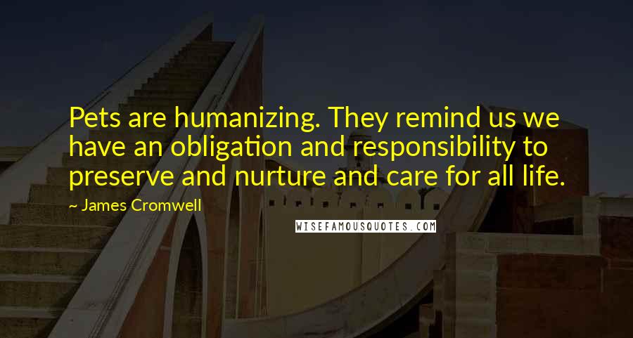 James Cromwell Quotes: Pets are humanizing. They remind us we have an obligation and responsibility to preserve and nurture and care for all life.