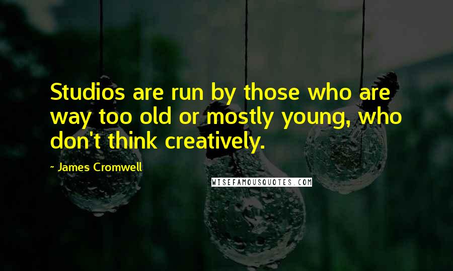 James Cromwell Quotes: Studios are run by those who are way too old or mostly young, who don't think creatively.