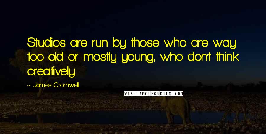 James Cromwell Quotes: Studios are run by those who are way too old or mostly young, who don't think creatively.