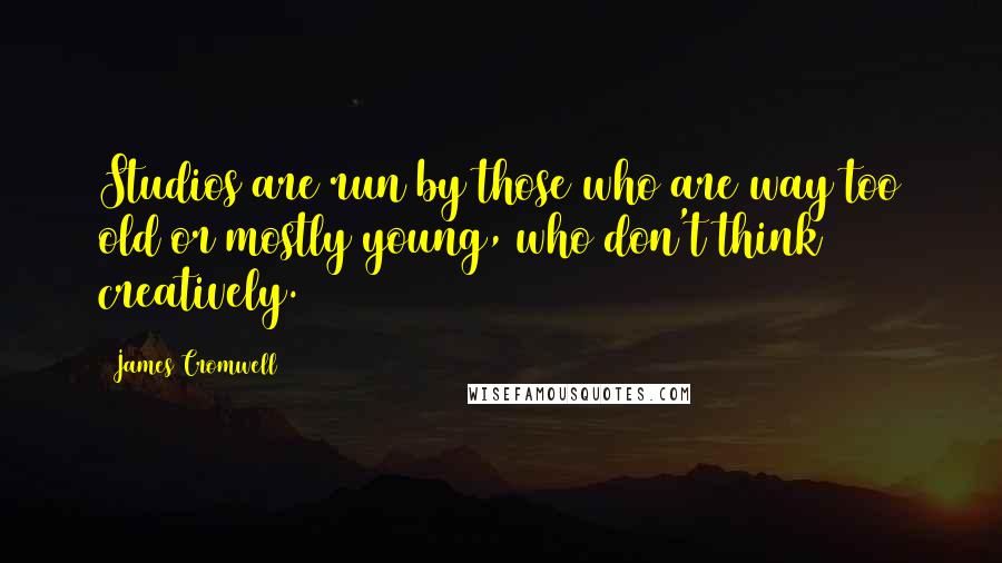 James Cromwell Quotes: Studios are run by those who are way too old or mostly young, who don't think creatively.