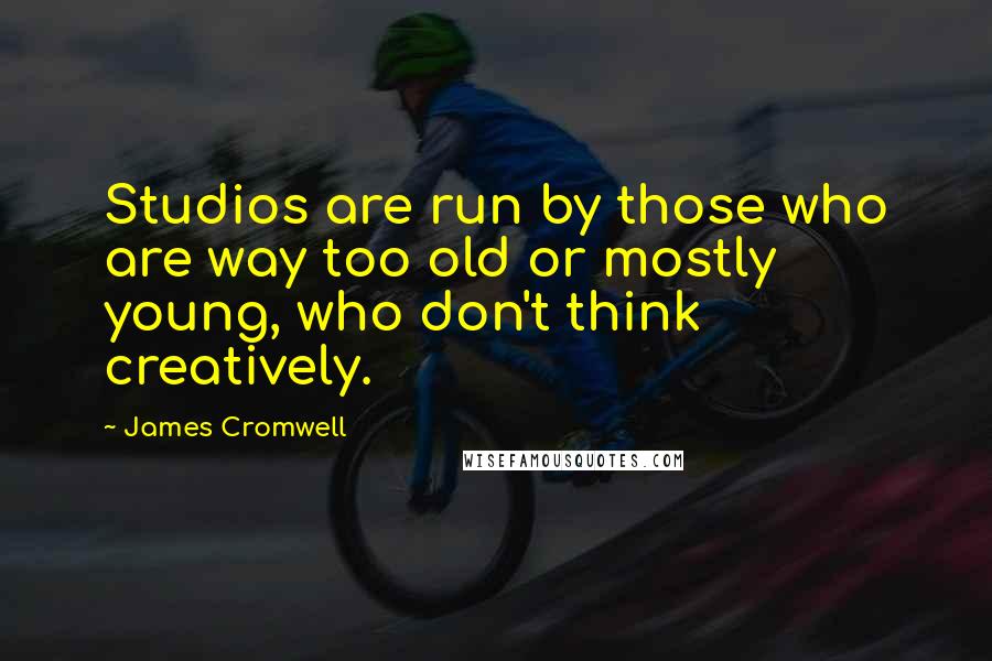 James Cromwell Quotes: Studios are run by those who are way too old or mostly young, who don't think creatively.
