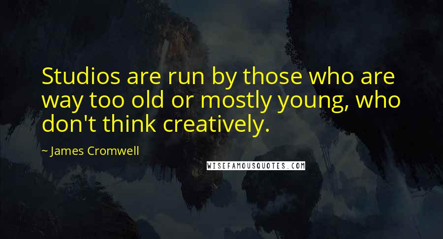 James Cromwell Quotes: Studios are run by those who are way too old or mostly young, who don't think creatively.