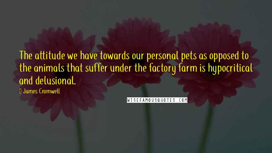 James Cromwell Quotes: The attitude we have towards our personal pets as opposed to the animals that suffer under the factory farm is hypocritical and delusional.