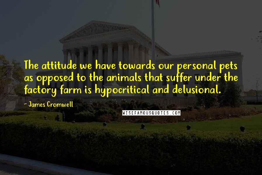 James Cromwell Quotes: The attitude we have towards our personal pets as opposed to the animals that suffer under the factory farm is hypocritical and delusional.