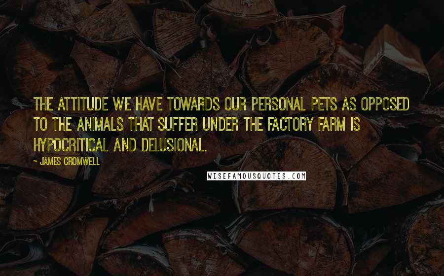 James Cromwell Quotes: The attitude we have towards our personal pets as opposed to the animals that suffer under the factory farm is hypocritical and delusional.