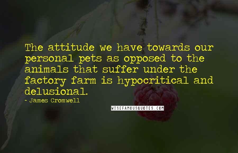 James Cromwell Quotes: The attitude we have towards our personal pets as opposed to the animals that suffer under the factory farm is hypocritical and delusional.