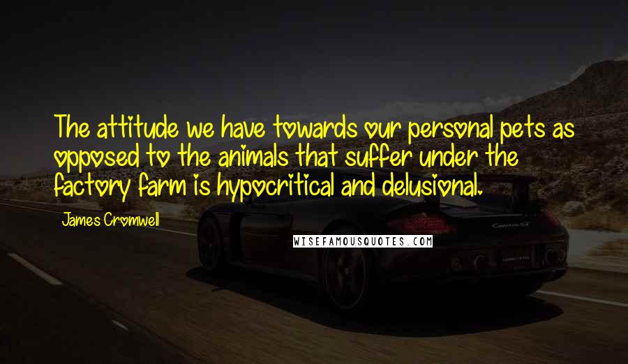 James Cromwell Quotes: The attitude we have towards our personal pets as opposed to the animals that suffer under the factory farm is hypocritical and delusional.