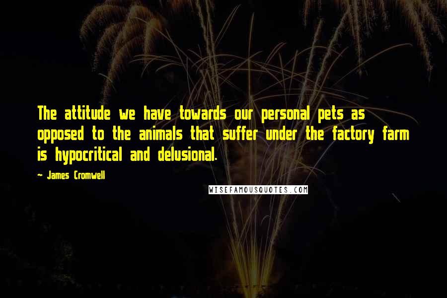 James Cromwell Quotes: The attitude we have towards our personal pets as opposed to the animals that suffer under the factory farm is hypocritical and delusional.
