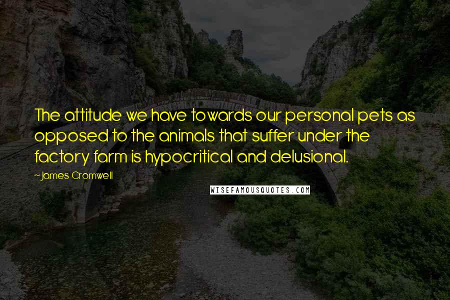 James Cromwell Quotes: The attitude we have towards our personal pets as opposed to the animals that suffer under the factory farm is hypocritical and delusional.