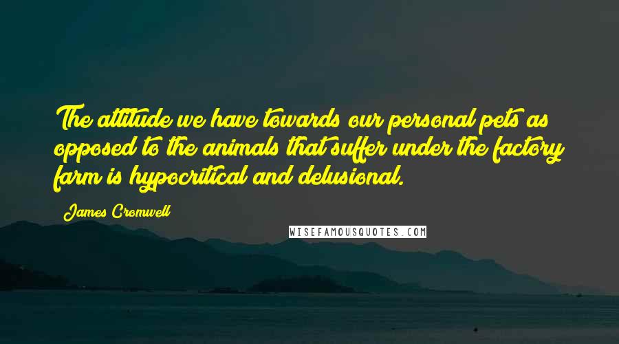 James Cromwell Quotes: The attitude we have towards our personal pets as opposed to the animals that suffer under the factory farm is hypocritical and delusional.