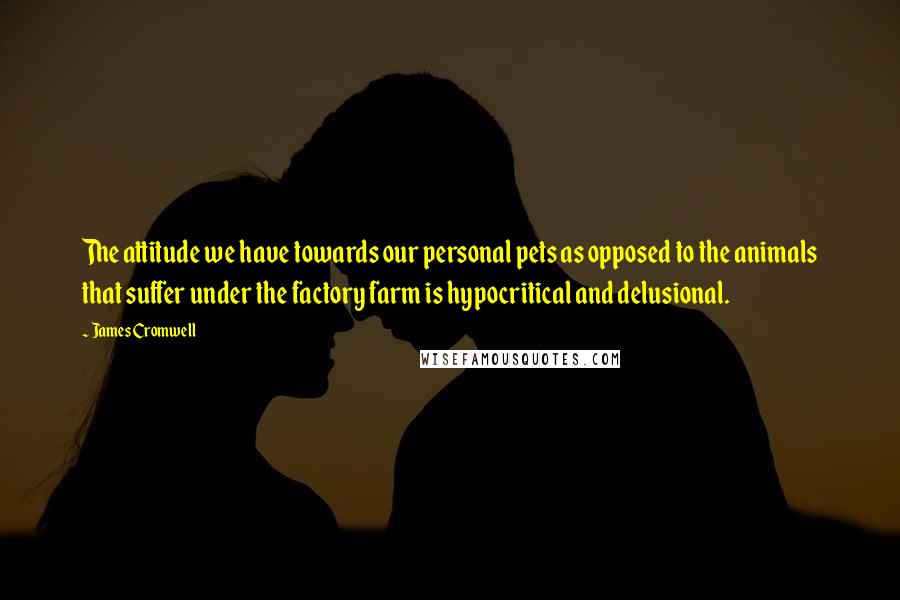 James Cromwell Quotes: The attitude we have towards our personal pets as opposed to the animals that suffer under the factory farm is hypocritical and delusional.