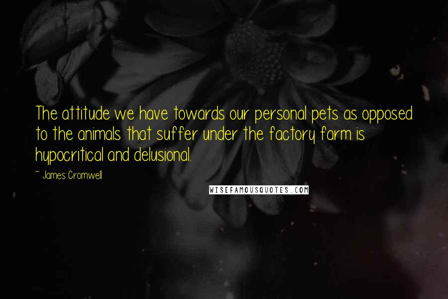 James Cromwell Quotes: The attitude we have towards our personal pets as opposed to the animals that suffer under the factory farm is hypocritical and delusional.