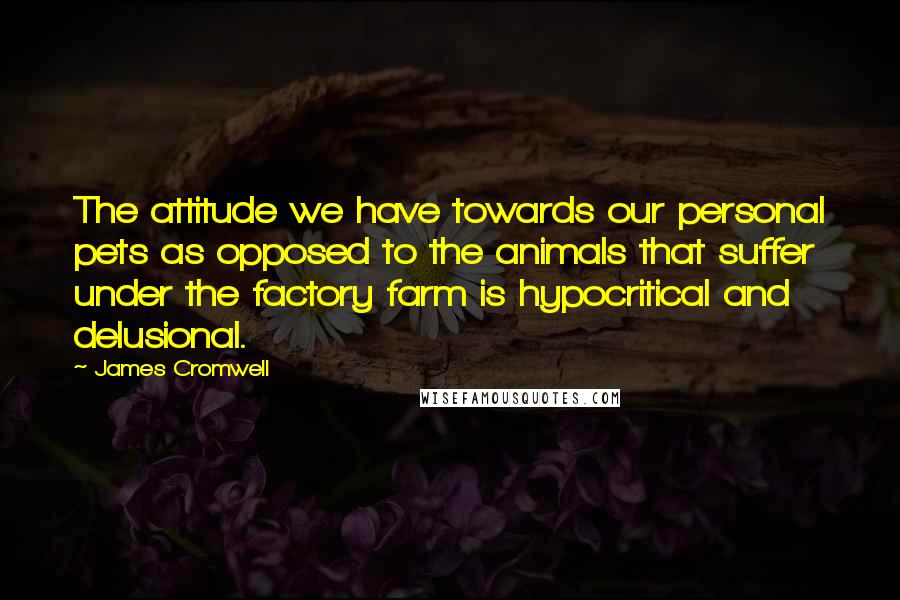 James Cromwell Quotes: The attitude we have towards our personal pets as opposed to the animals that suffer under the factory farm is hypocritical and delusional.