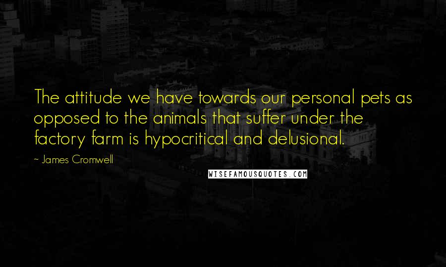 James Cromwell Quotes: The attitude we have towards our personal pets as opposed to the animals that suffer under the factory farm is hypocritical and delusional.