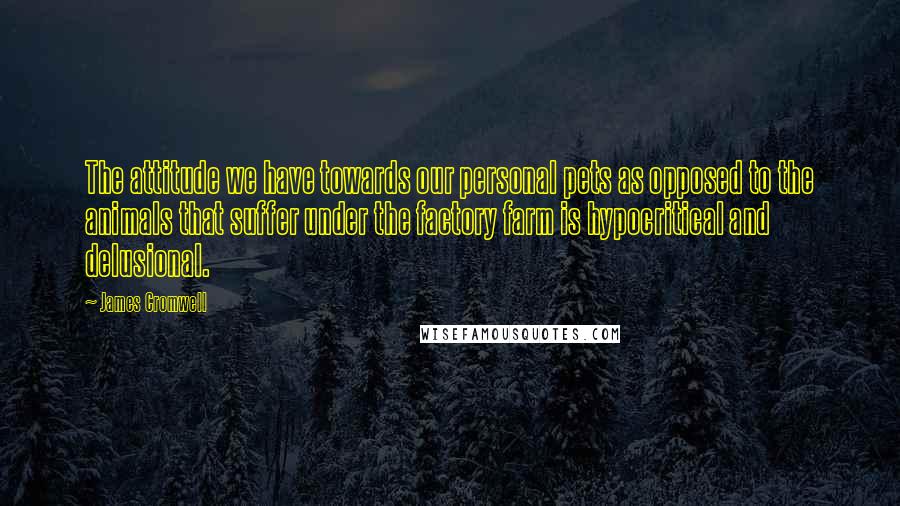 James Cromwell Quotes: The attitude we have towards our personal pets as opposed to the animals that suffer under the factory farm is hypocritical and delusional.