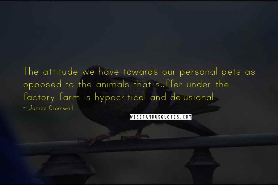 James Cromwell Quotes: The attitude we have towards our personal pets as opposed to the animals that suffer under the factory farm is hypocritical and delusional.