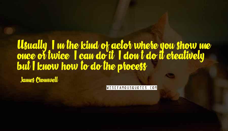 James Cromwell Quotes: Usually, I'm the kind of actor where you show me once or twice, I can do it. I don't do it creatively, but I know how to do the process.