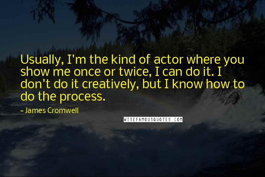 James Cromwell Quotes: Usually, I'm the kind of actor where you show me once or twice, I can do it. I don't do it creatively, but I know how to do the process.