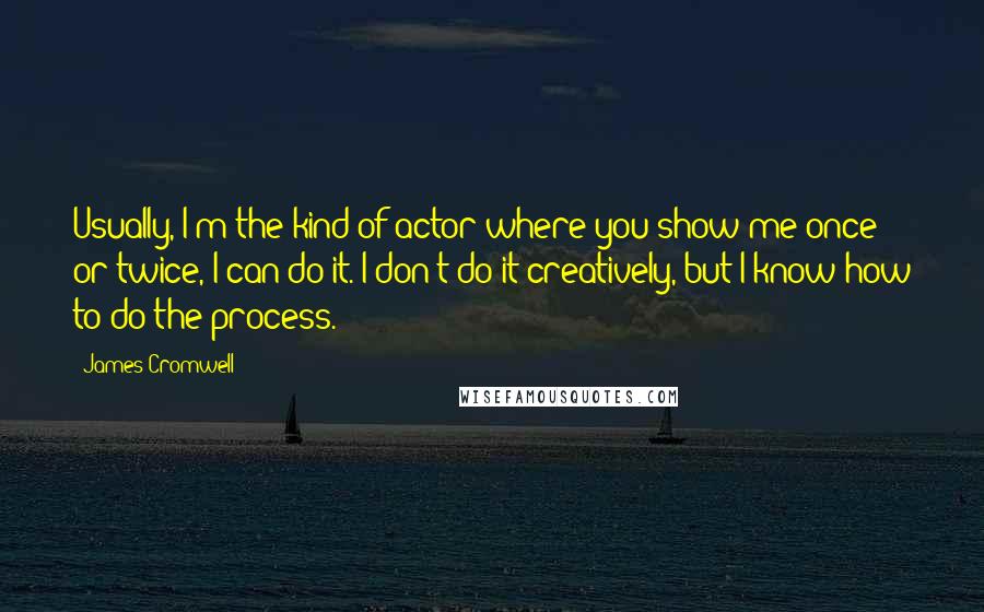 James Cromwell Quotes: Usually, I'm the kind of actor where you show me once or twice, I can do it. I don't do it creatively, but I know how to do the process.