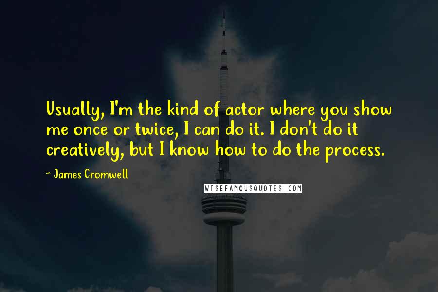 James Cromwell Quotes: Usually, I'm the kind of actor where you show me once or twice, I can do it. I don't do it creatively, but I know how to do the process.