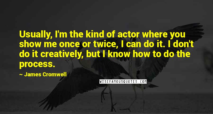 James Cromwell Quotes: Usually, I'm the kind of actor where you show me once or twice, I can do it. I don't do it creatively, but I know how to do the process.