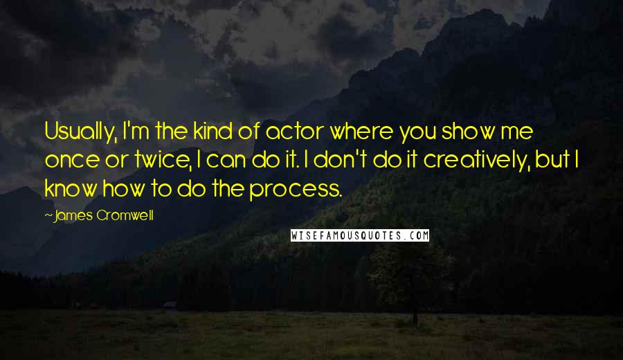 James Cromwell Quotes: Usually, I'm the kind of actor where you show me once or twice, I can do it. I don't do it creatively, but I know how to do the process.