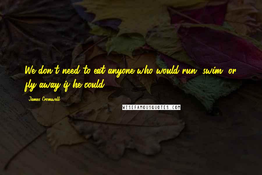 James Cromwell Quotes: We don't need to eat anyone who would run, swim, or fly away if he could.