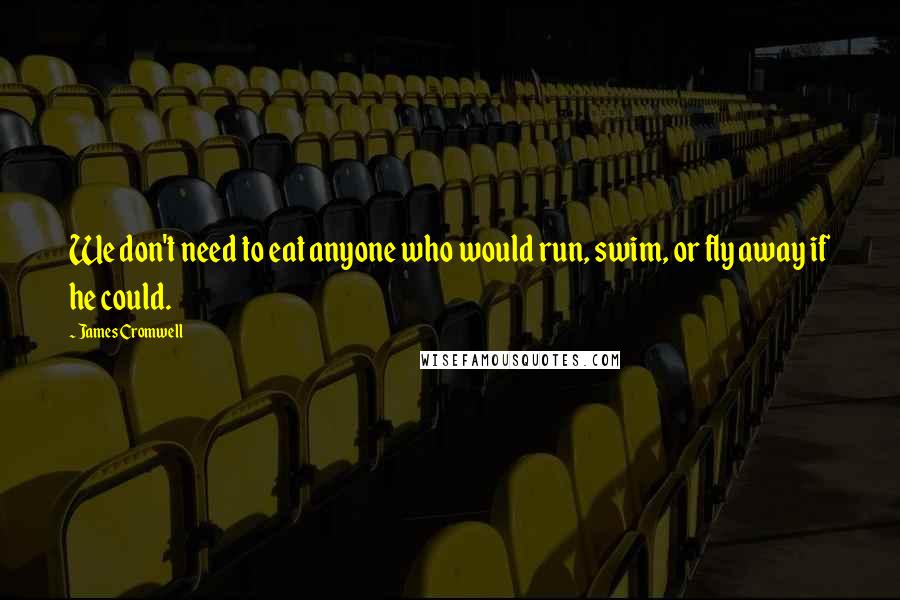 James Cromwell Quotes: We don't need to eat anyone who would run, swim, or fly away if he could.