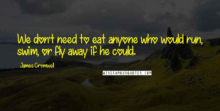 James Cromwell Quotes: We don't need to eat anyone who would run, swim, or fly away if he could.