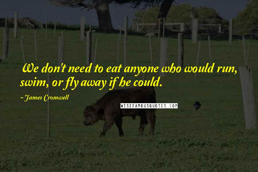 James Cromwell Quotes: We don't need to eat anyone who would run, swim, or fly away if he could.