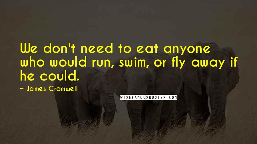 James Cromwell Quotes: We don't need to eat anyone who would run, swim, or fly away if he could.