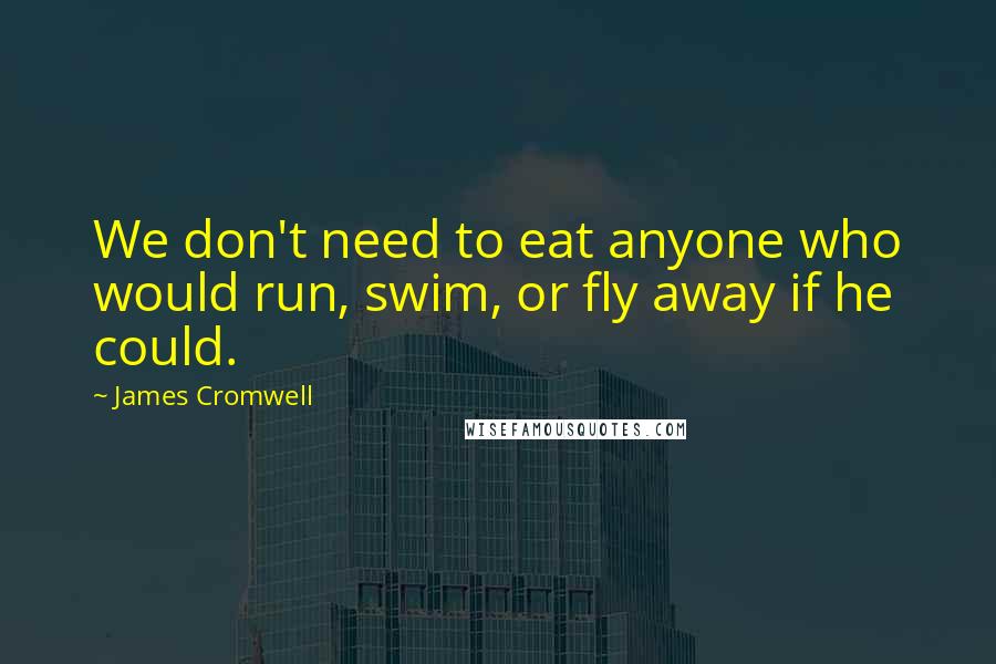 James Cromwell Quotes: We don't need to eat anyone who would run, swim, or fly away if he could.