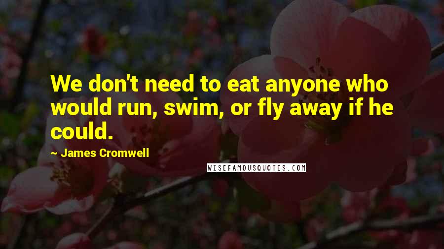 James Cromwell Quotes: We don't need to eat anyone who would run, swim, or fly away if he could.