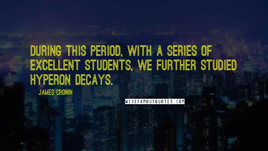 James Cronin Quotes: During this period, with a series of excellent students, we further studied hyperon decays.