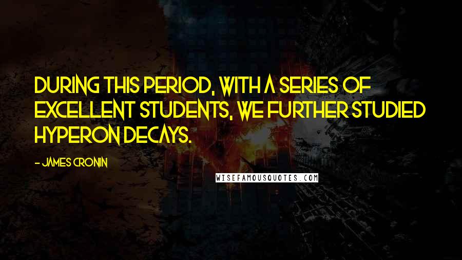 James Cronin Quotes: During this period, with a series of excellent students, we further studied hyperon decays.