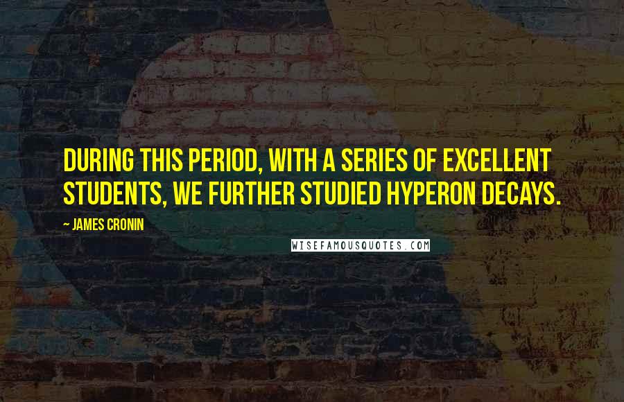 James Cronin Quotes: During this period, with a series of excellent students, we further studied hyperon decays.