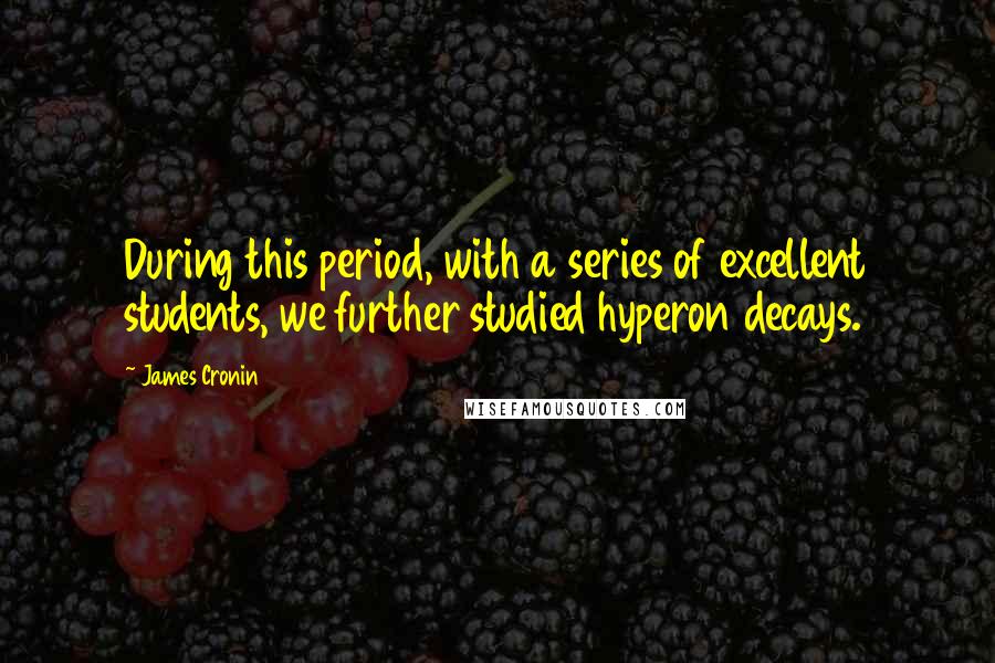 James Cronin Quotes: During this period, with a series of excellent students, we further studied hyperon decays.