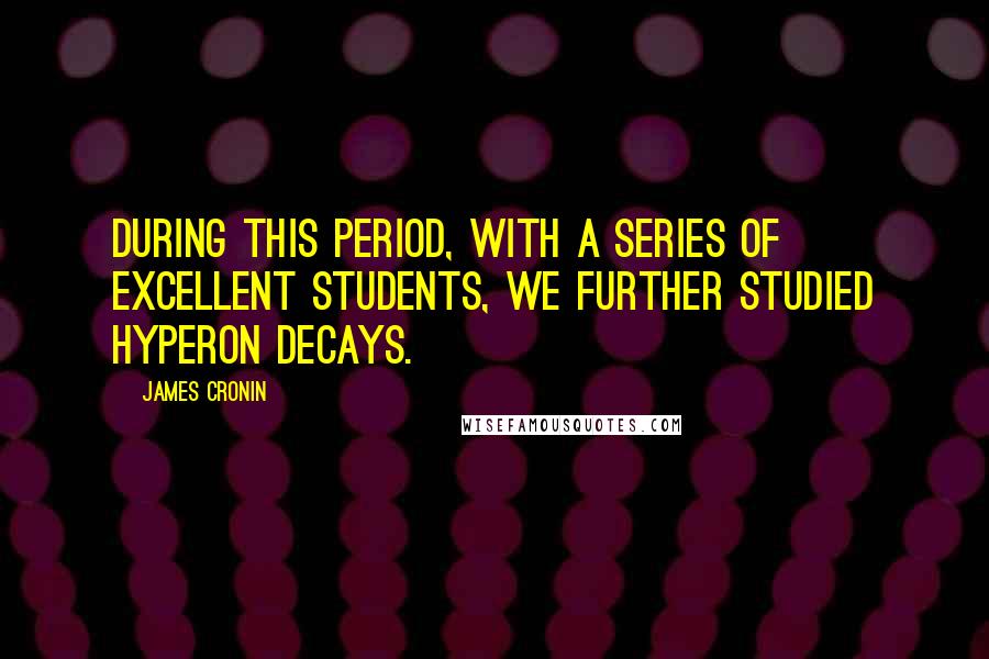 James Cronin Quotes: During this period, with a series of excellent students, we further studied hyperon decays.