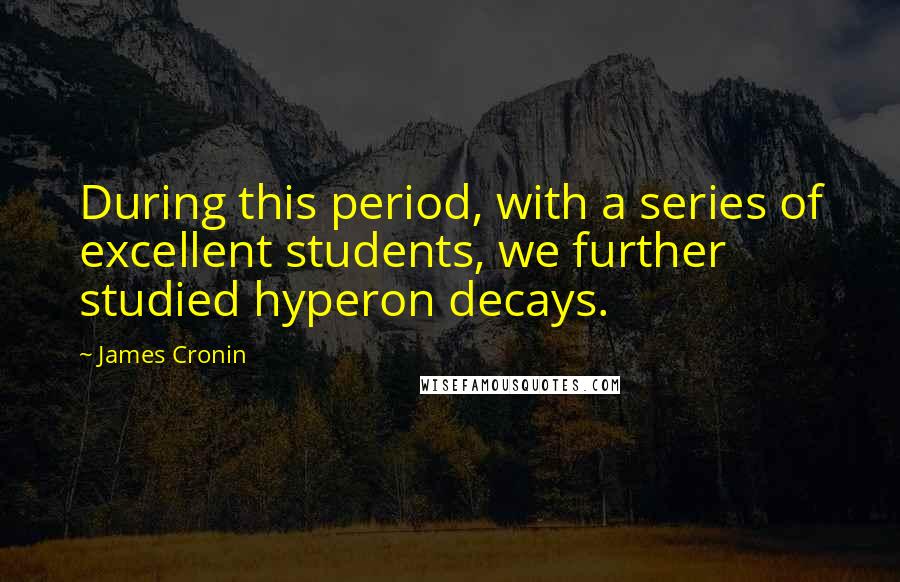 James Cronin Quotes: During this period, with a series of excellent students, we further studied hyperon decays.